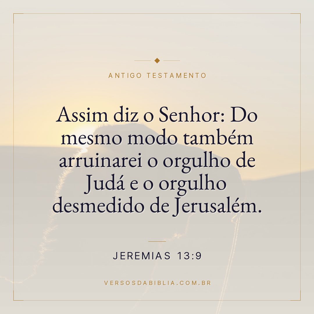 Jeremias - 13 - 9 - "Assim diz o Senhor: Do mesmo modo também arruinarei o orgulho de Judá e o orgulho desmedido de Jerusalém.
