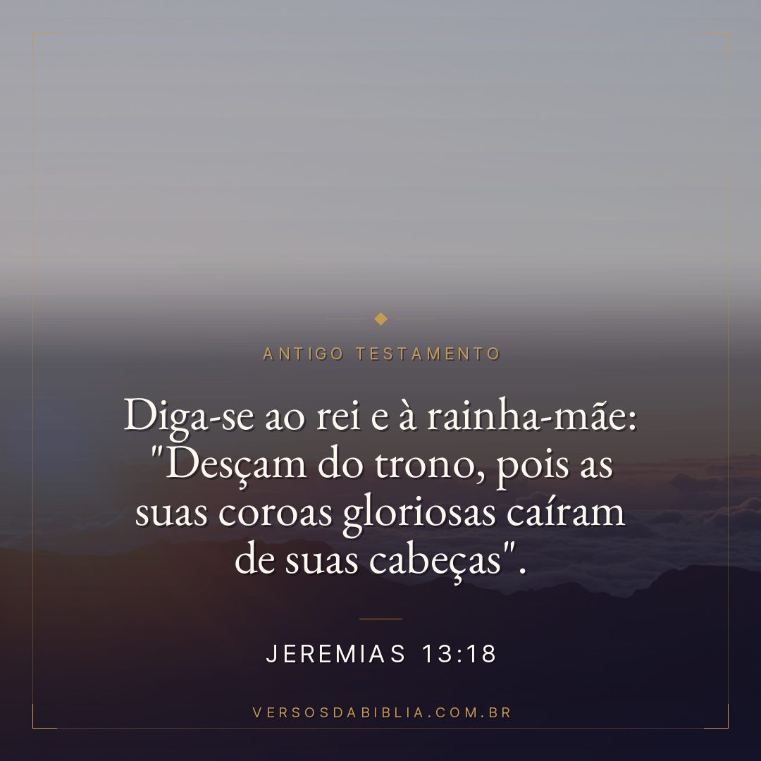 Jeremias - 13 - 18 - Diga-se ao rei e à rainha-mãe: "Desçam do trono