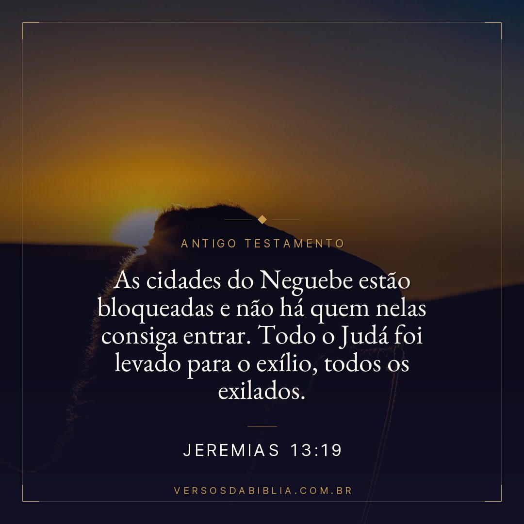 Jeremias - 13 - 19 - As cidades do Neguebe estão bloqueadas e não há quem nelas consiga entrar. Todo o Judá foi levado para o exílio