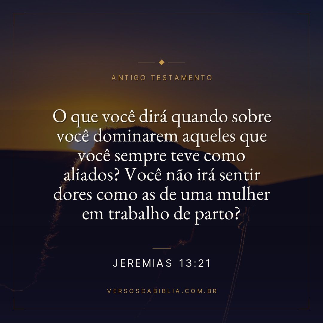 Jeremias - 13 - 21 - O que você dirá quando sobre você dominarem aqueles que você sempre teve como aliados? Você não irá sentir dores como as de uma mulher em trabalho de parto?