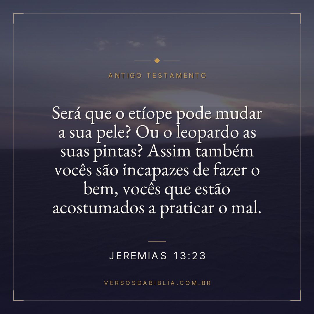 Jeremias - 13 - 23 - Será que o etíope pode mudar a sua pele? Ou o leopardo as suas pintas? Assim também vocês são incapazes de fazer o bem