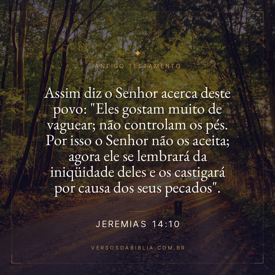 Jeremias - 14 - 10 - Assim diz o Senhor acerca deste povo: "Eles gostam muito de vaguear; não controlam os pés. Por isso o Senhor não os aceita; agora ele se lembrará da iniqüidade deles e os castigará por causa dos seus pecados".