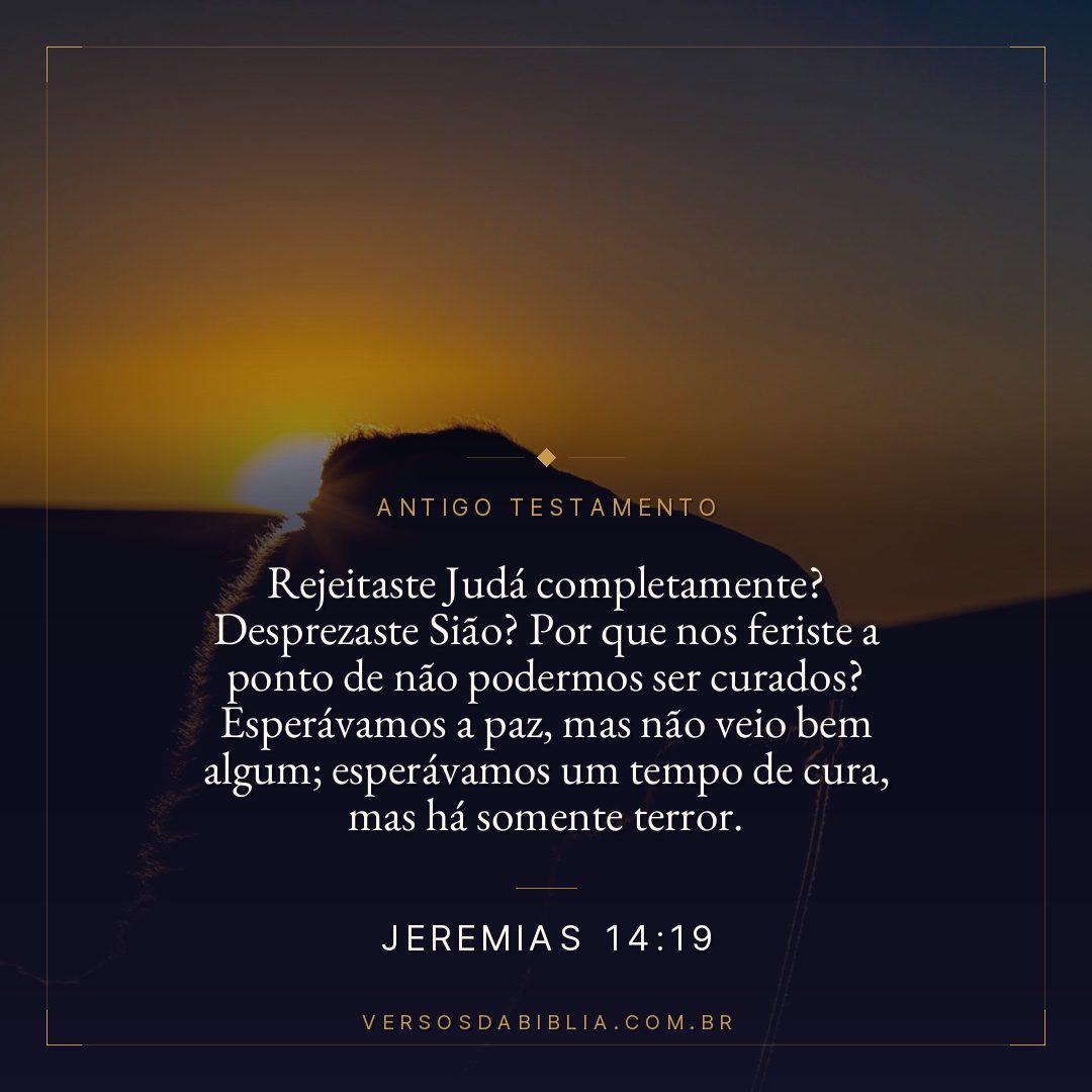 Jeremias - 14 - 19 - Rejeitaste Judá completamente? Desprezaste Sião? Por que nos feriste a ponto de não podermos ser curados? Esperávamos a paz