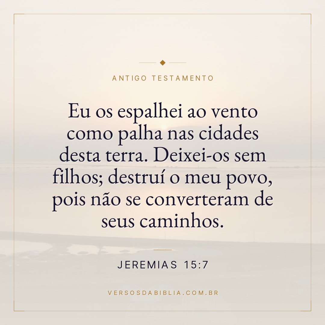 Jeremias - 15 - 7 - Eu os espalhei ao vento como palha nas cidades desta terra. Deixei-os sem filhos; destruí o meu povo