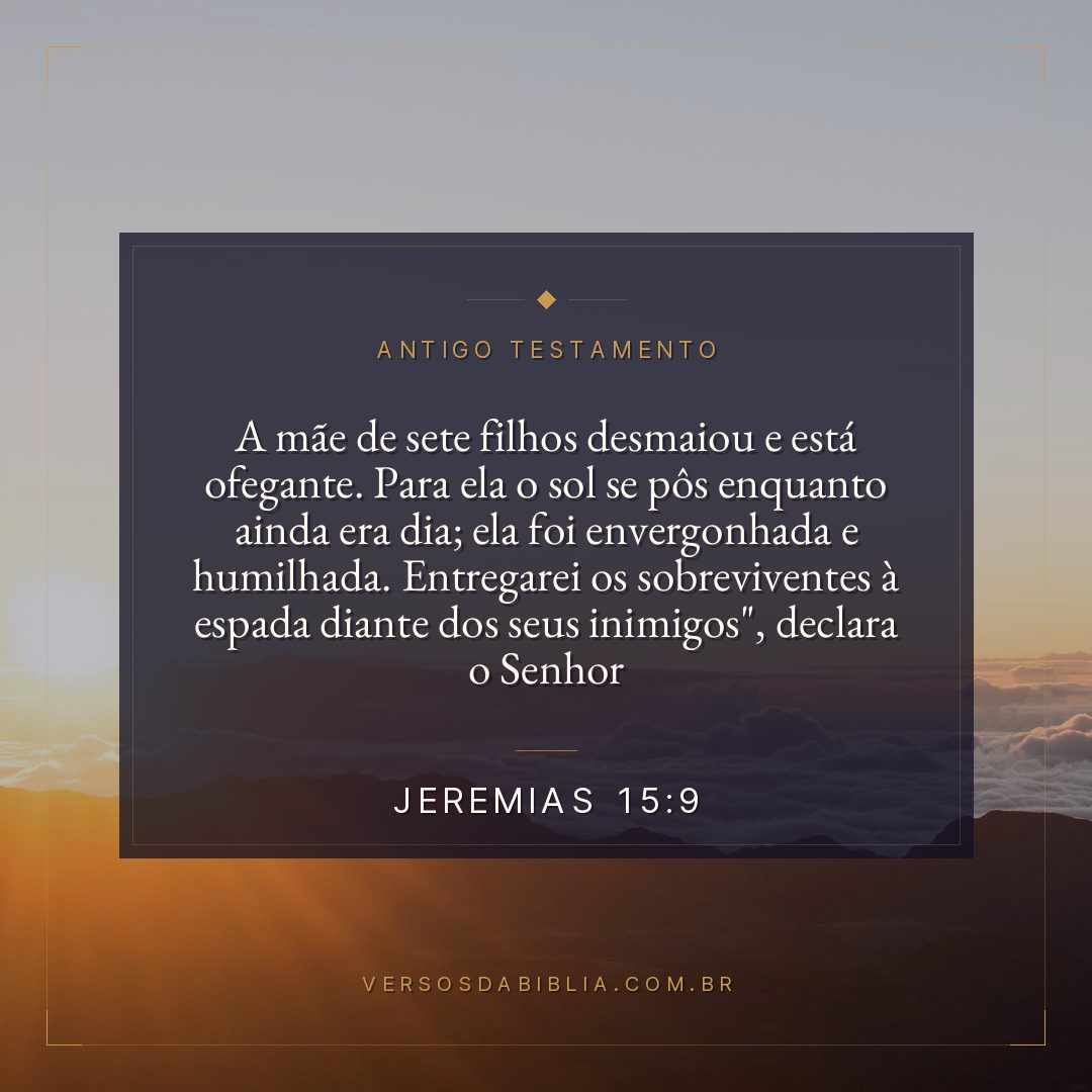 Jeremias - 15 - 9 - A mãe de sete filhos desmaiou e está ofegante. Para ela o sol se pôs enquanto ainda era dia; ela foi envergonhada e humilhada. Entregarei os sobreviventes à espada diante dos seus inimigos"