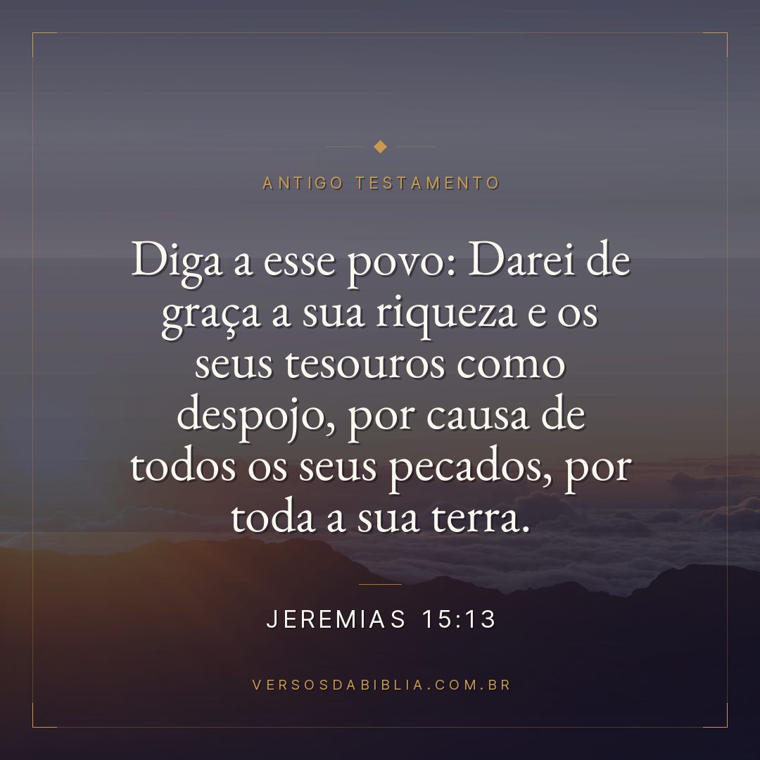 Jeremias - 15 - 13 - Diga a esse povo: Darei de graça a sua riqueza e os seus tesouros como despojo