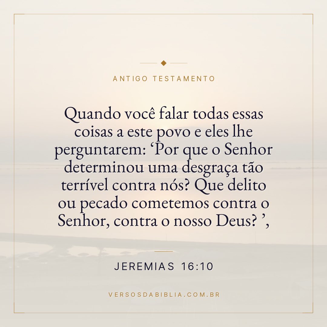 Jeremias - 16 - 10 - "Quando você falar todas essas coisas a este povo e eles lhe perguntarem: Por que o Senhor determinou uma desgraça tão terrível contra nós? Que delito ou pecado cometemos contra o Senhor