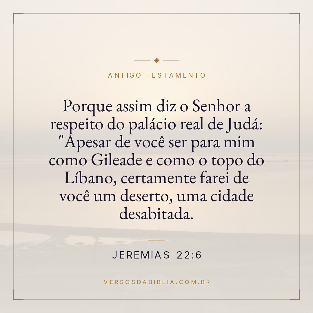 Jeremias - 22 - 6 - Porque assim diz o Senhor a respeito do palácio real de Judá: "Apesar de você ser para mim como Gileade e como o topo do Líbano