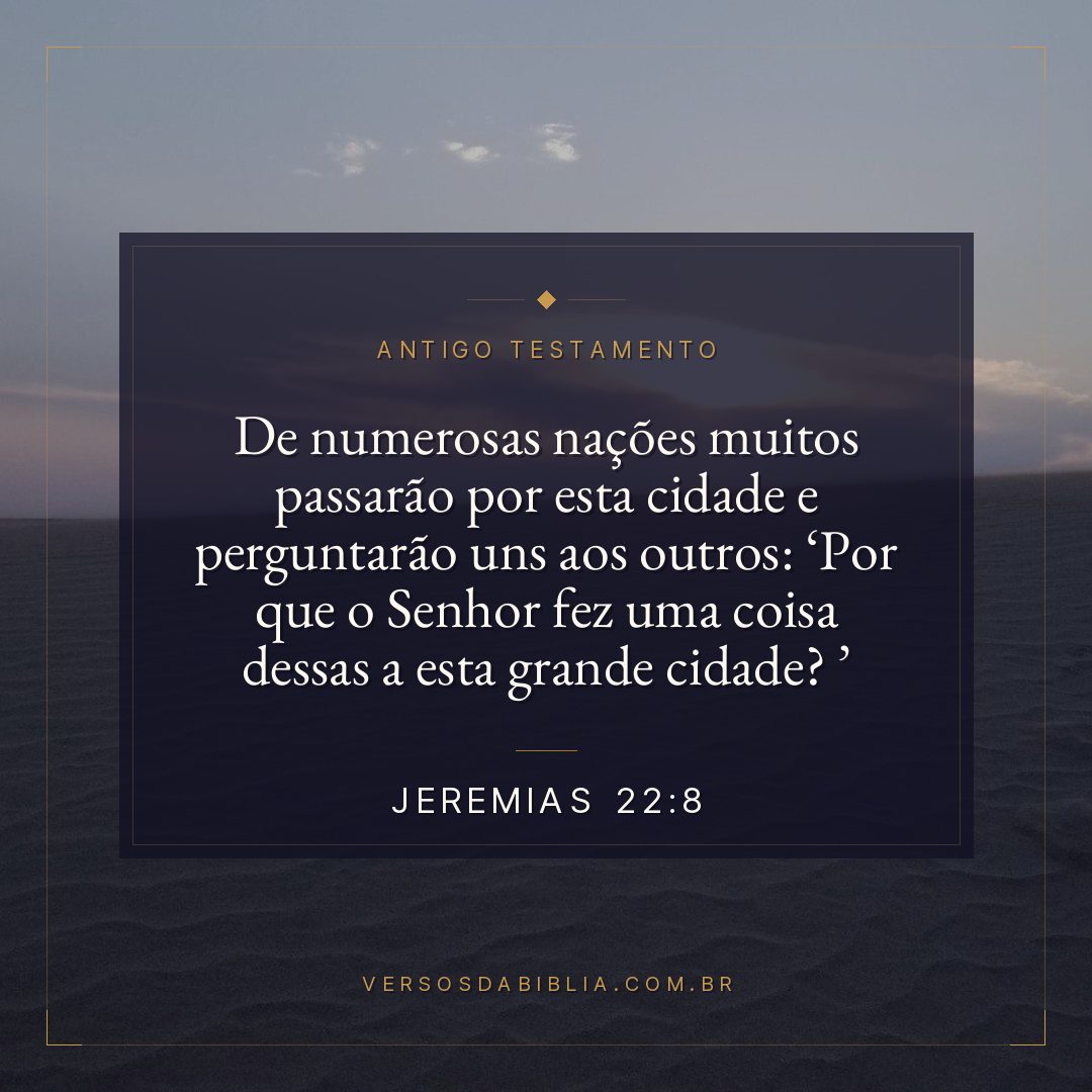 Jeremias - 22 - 8 - "De numerosas nações muitos passarão por esta cidade e perguntarão uns aos outros: Por que o Senhor fez uma coisa dessas a esta grande cidade? 