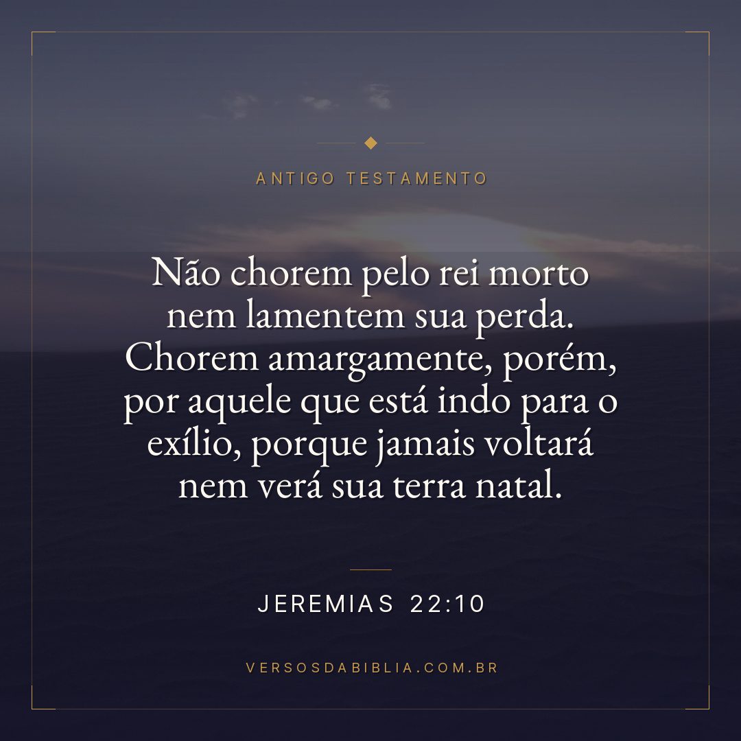 Jeremias - 22 - 10 - Não chorem pelo rei morto nem lamentem sua perda. Chorem amargamente