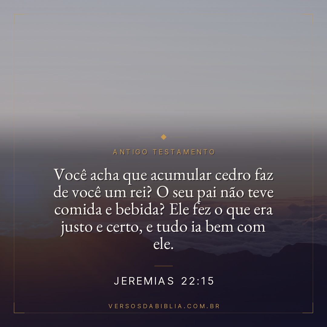 Jeremias - 22 - 15 - "Você acha que acumular cedro faz de você um rei? O seu pai não teve comida e bebida? Ele fez o que era justo e certo