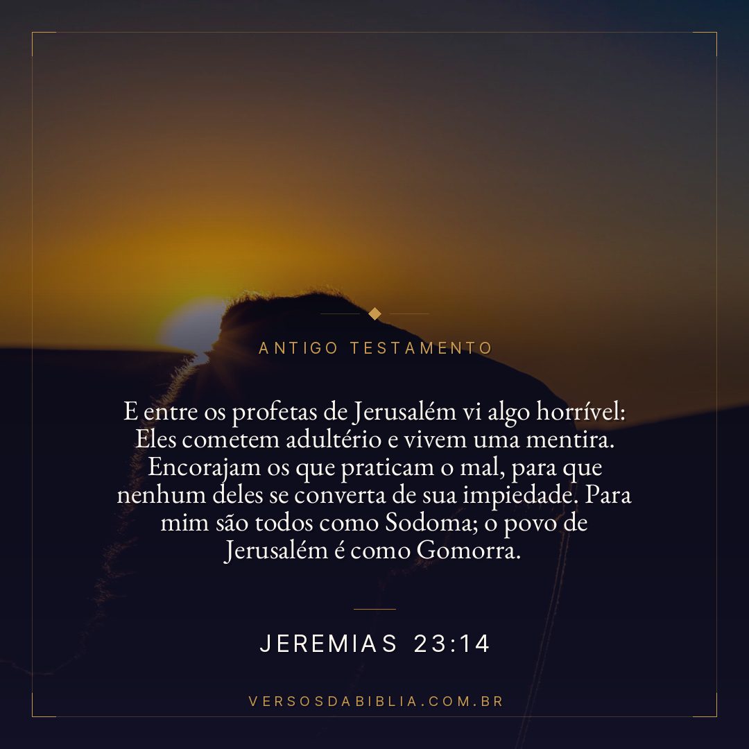 Jeremias - 23 - 14 - E entre os profetas de Jerusalém vi algo horrível: Eles cometem adultério e vivem uma mentira. Encorajam os que praticam o mal