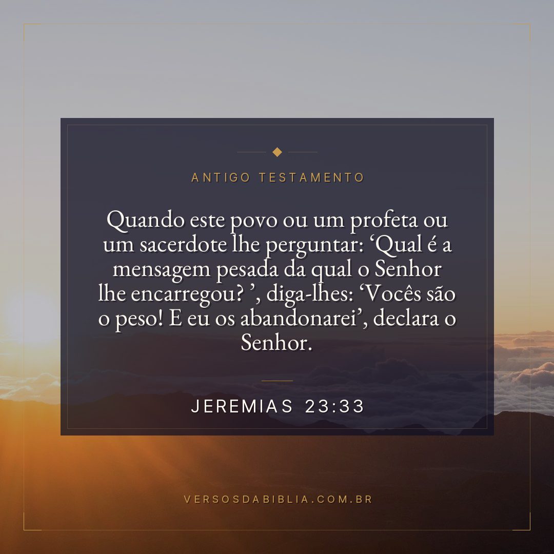 Jeremias - 23 - 33 - "Quando este povo ou um profeta ou um sacerdote lhe perguntar: Qual é a mensagem pesada da qual o Senhor lhe encarregou? 