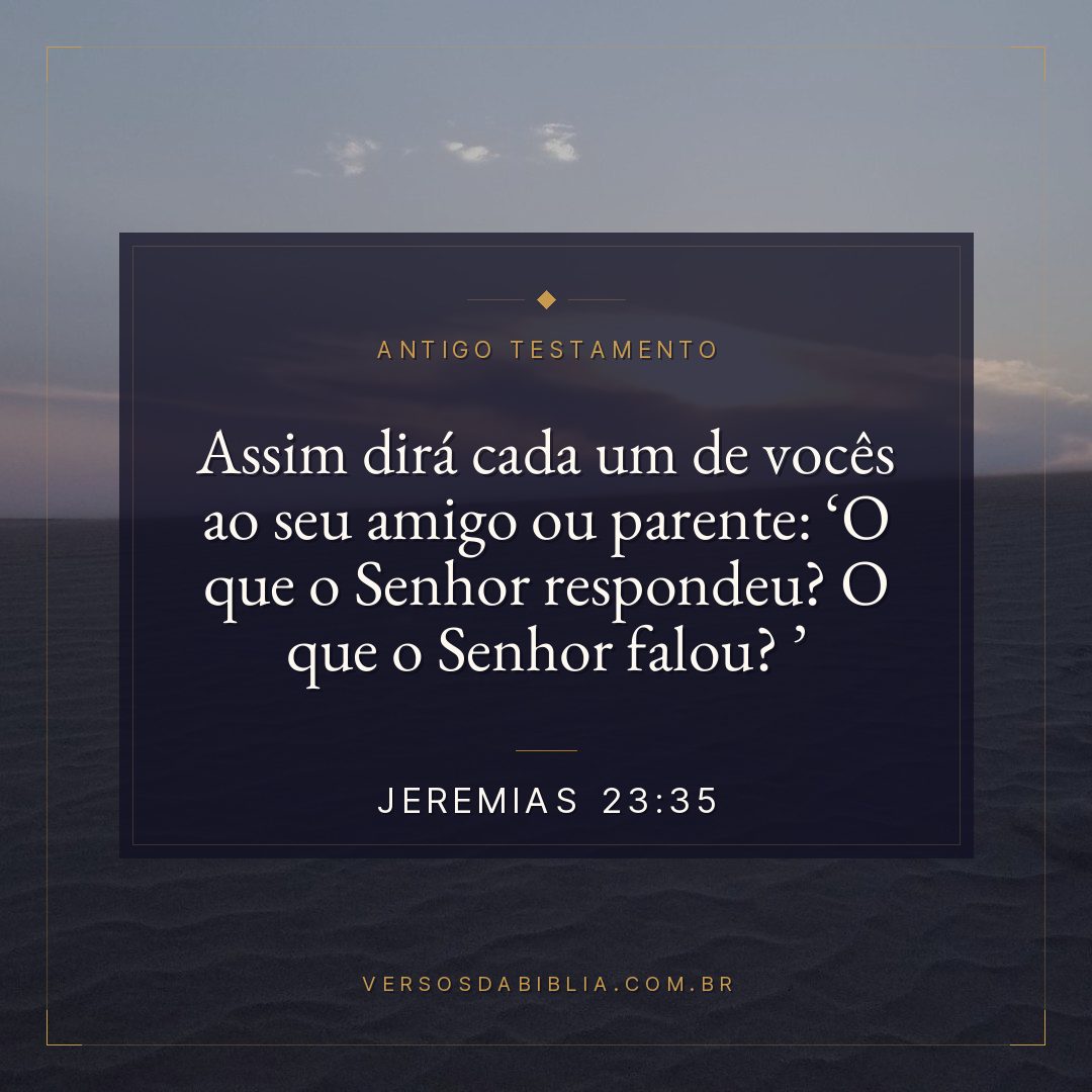 Jeremias - 23 - 35 - Assim dirá cada um de vocês ao seu amigo ou parente: O que o Senhor respondeu? O que o Senhor falou? 