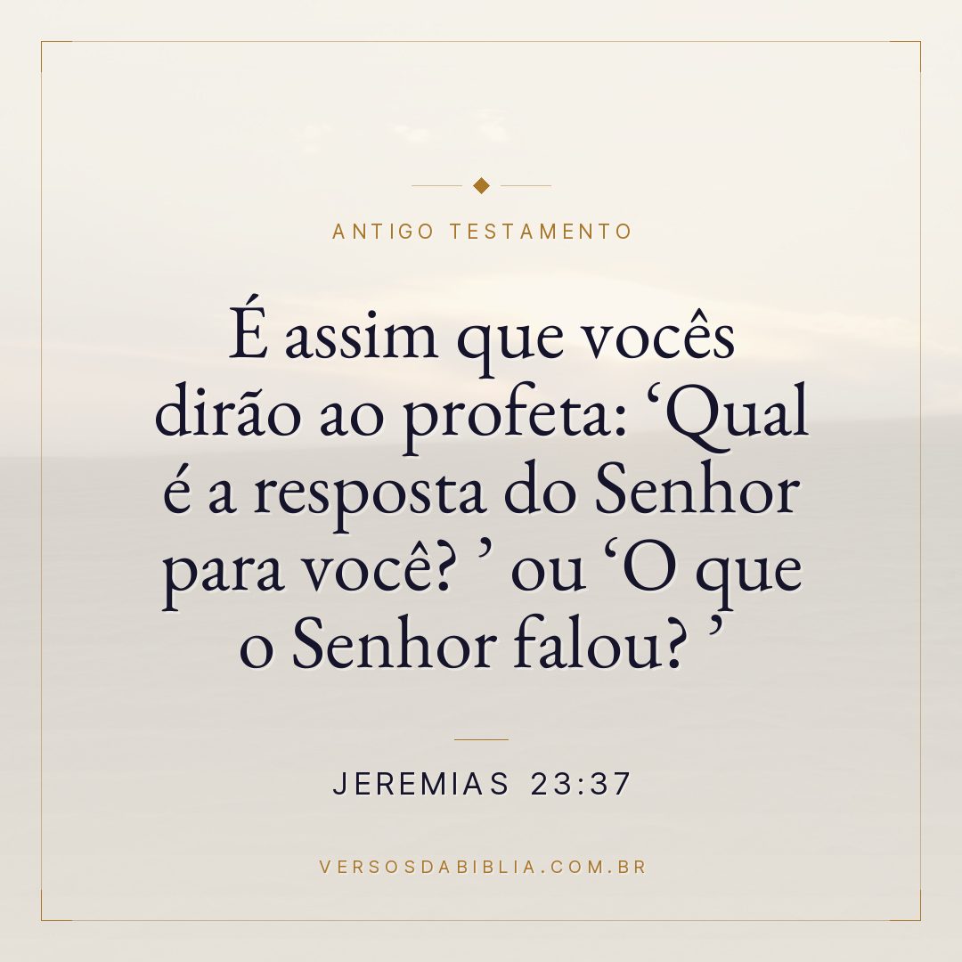 Jeremias - 23 - 37 - É assim que vocês dirão ao profeta: Qual é a resposta do Senhor para você? ou O que o Senhor falou? 