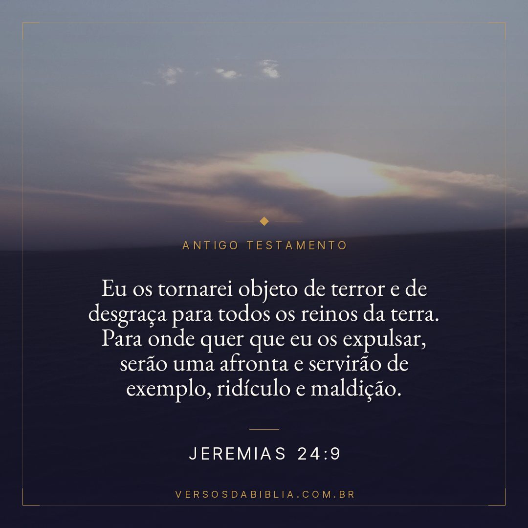 Jeremias - 24 - 9 - Eu os tornarei objeto de terror e de desgraça para todos os reinos da terra. Para onde quer que eu os expulsar