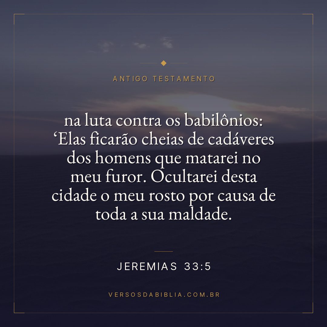 Jeremias - 33 - 5 - na luta contra os babilônios: Elas ficarão cheias de cadáveres dos homens que matarei no meu furor. Ocultarei desta cidade o meu rosto por causa de toda a sua maldade.