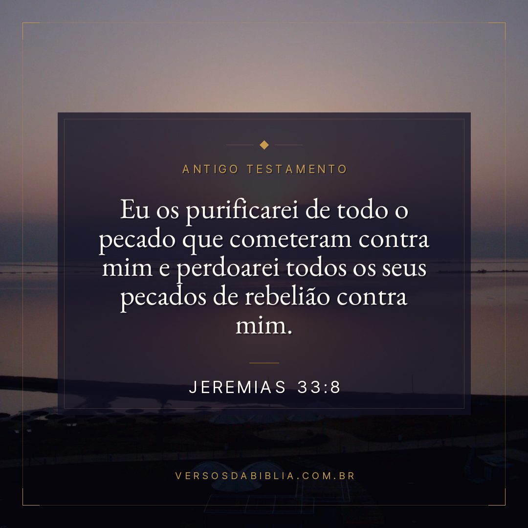 Jeremias - 33 - 8 - Eu os purificarei de todo o pecado que cometeram contra mim e perdoarei todos os seus pecados de rebelião contra mim.