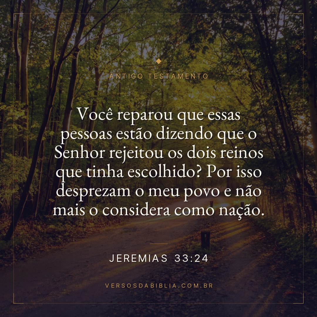 Jeremias - 33 - 24 - "Você reparou que essas pessoas estão dizendo que o Senhor rejeitou os dois reinos que tinha escolhido? Por isso desprezam o meu povo e não mais o considera como nação.