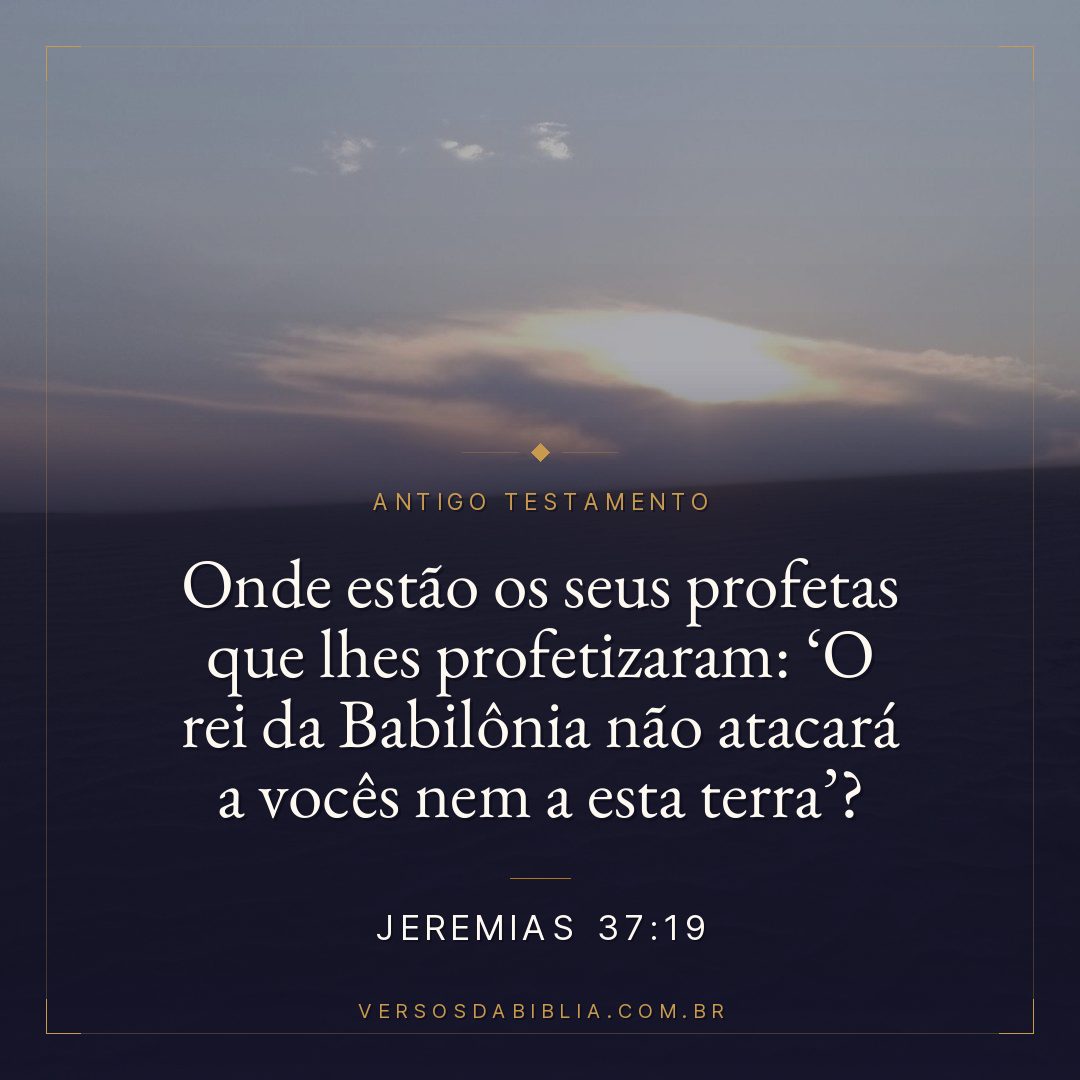 Jeremias - 37 - 19 - Onde estão os seus profetas que lhes profetizaram: O rei da Babilônia não atacará a vocês nem a esta terra?