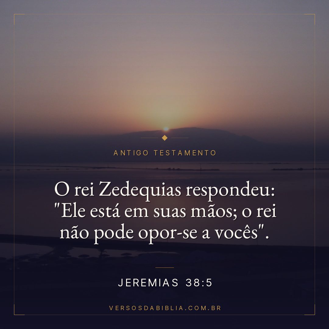 Jeremias - 38 - 5 - O rei Zedequias respondeu: "Ele está em suas mãos; o rei não pode opor-se a vocês".
