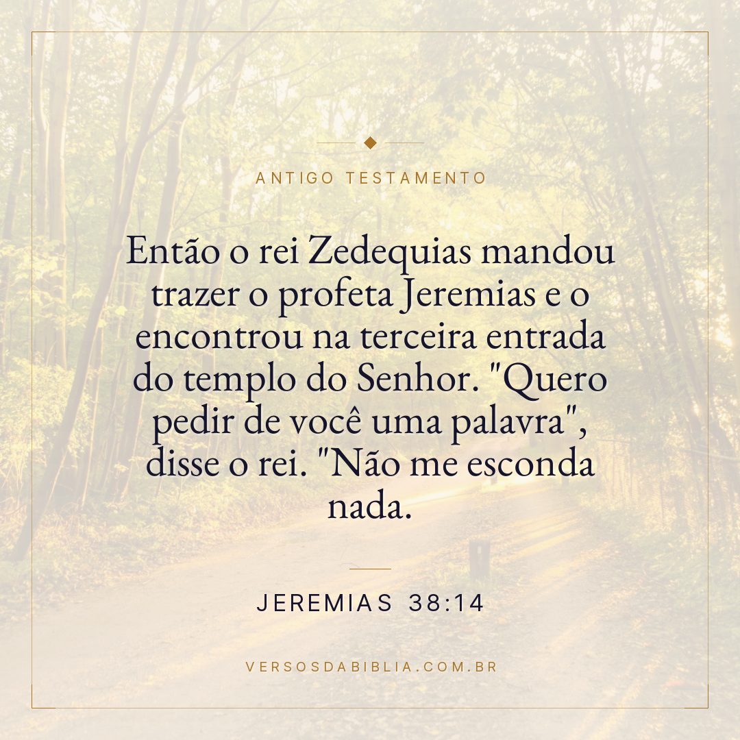 Jeremias - 38 - 14 - Então o rei Zedequias mandou trazer o profeta Jeremias e o encontrou na terceira entrada do templo do Senhor. "Quero pedir de você uma palavra"
