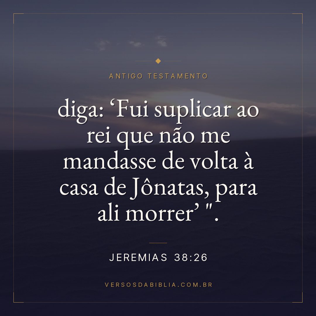 Jeremias - 38 - 26 - diga: Fui suplicar ao rei que não me mandasse de volta à casa de Jônatas
