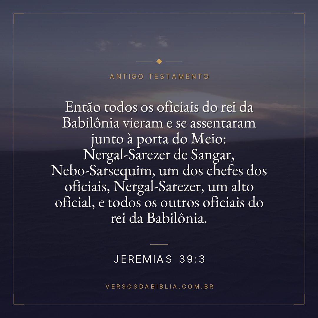 Jeremias - 39 - 3 - Então todos os oficiais do rei da Babilônia vieram e se assentaram junto à porta do Meio: Nergal-Sarezer de Sangar