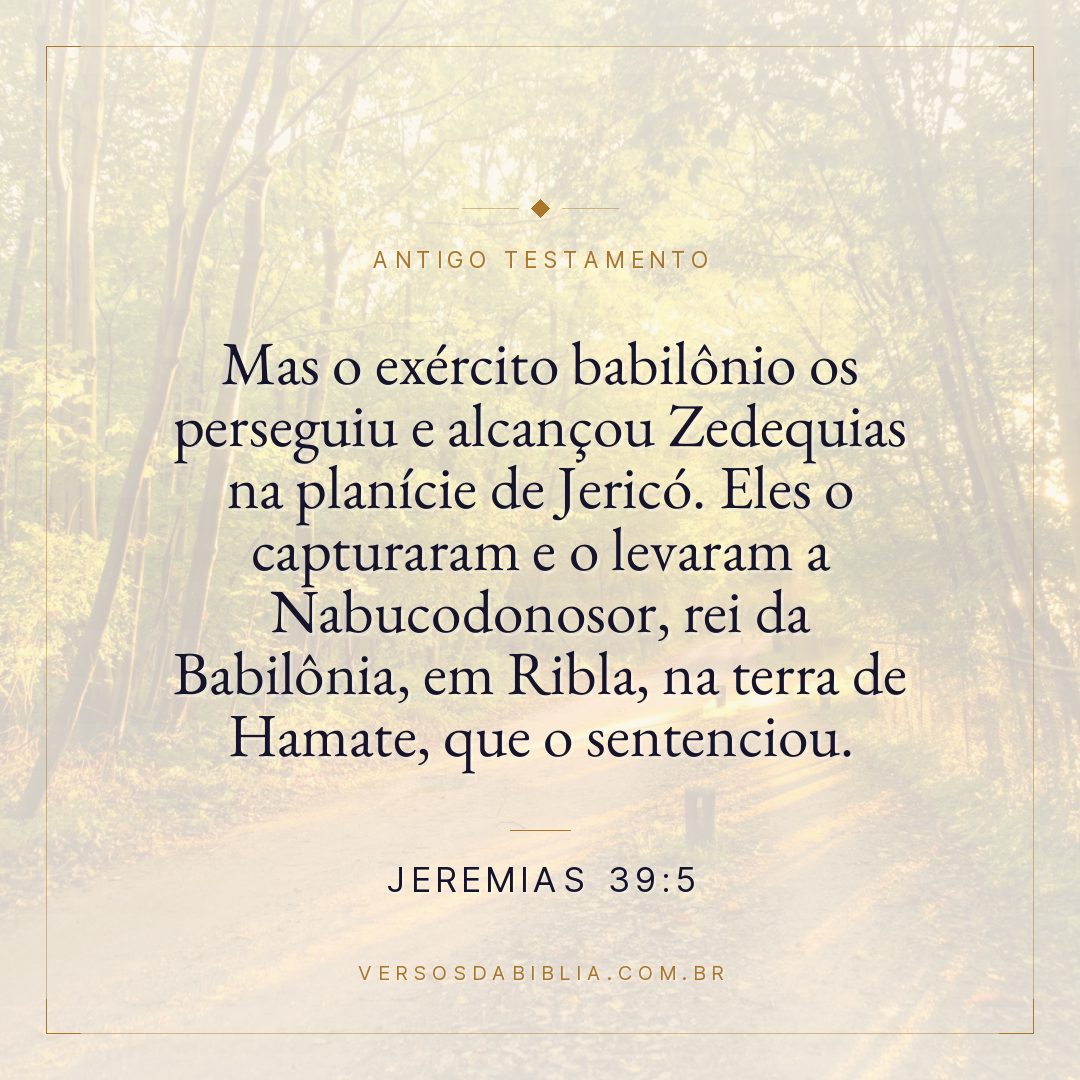 Jeremias - 39 - 5 - Mas o exército babilônio os perseguiu e alcançou Zedequias na planície de Jericó. Eles o capturaram e o levaram a Nabucodonosor