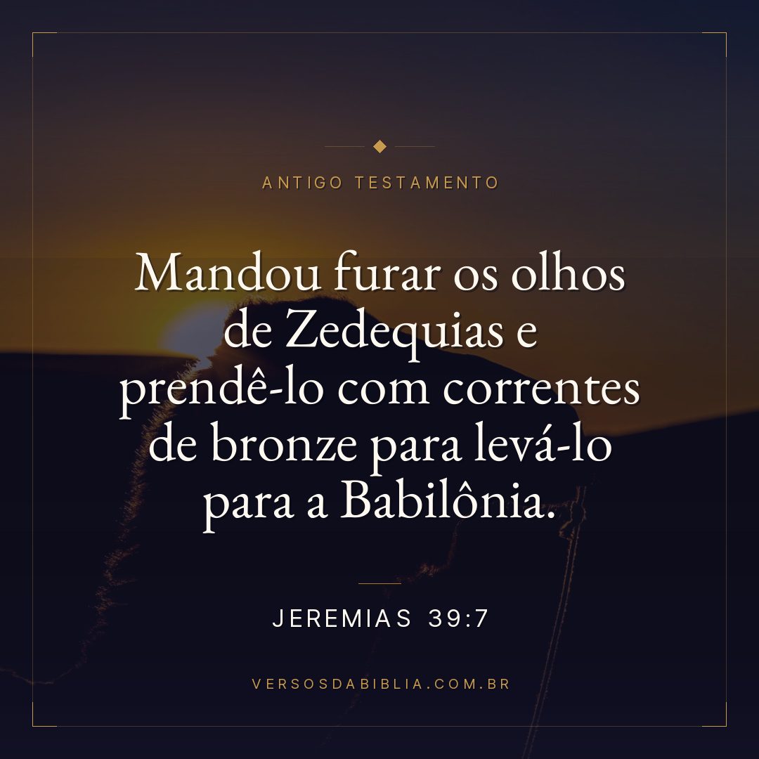Jeremias - 39 - 7 - Mandou furar os olhos de Zedequias e prendê-lo com correntes de bronze para levá-lo para a Babilônia.
