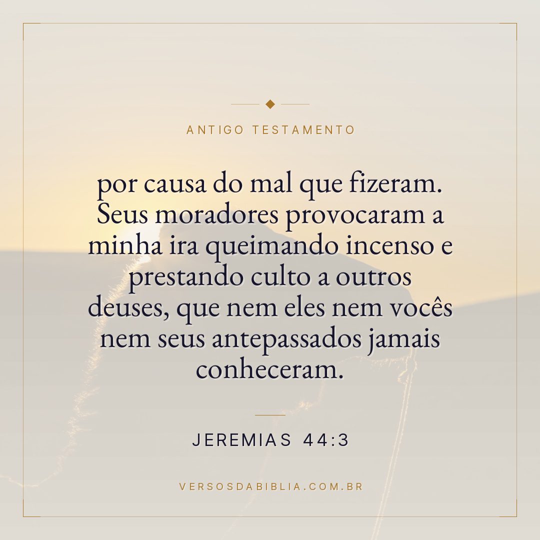 Jeremias - 44 - 3 - por causa do mal que fizeram. Seus moradores provocaram a minha ira queimando incenso e prestando culto a outros deuses