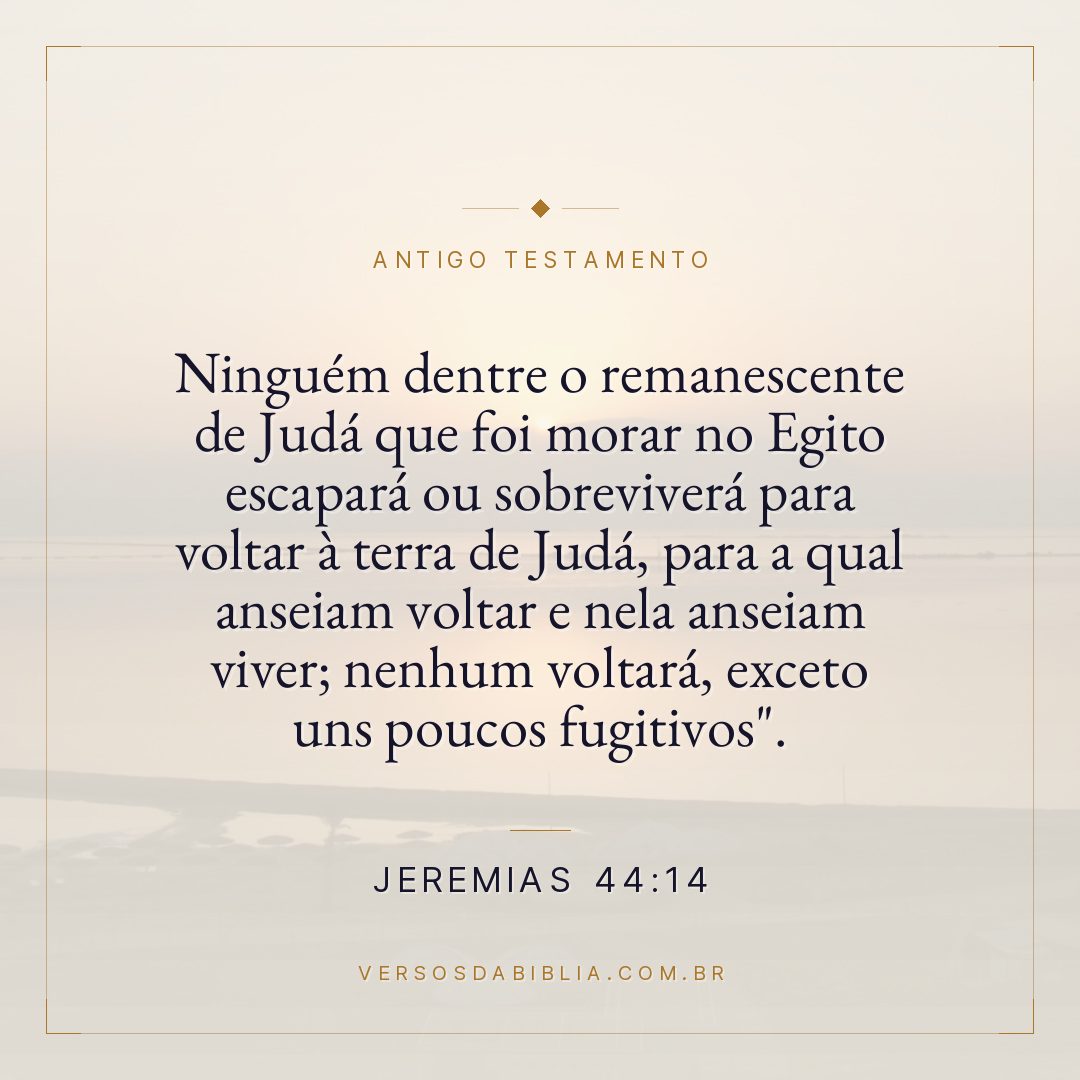 Jeremias - 44 - 14 - Ninguém dentre o remanescente de Judá que foi morar no Egito escapará ou sobreviverá para voltar à terra de Judá
