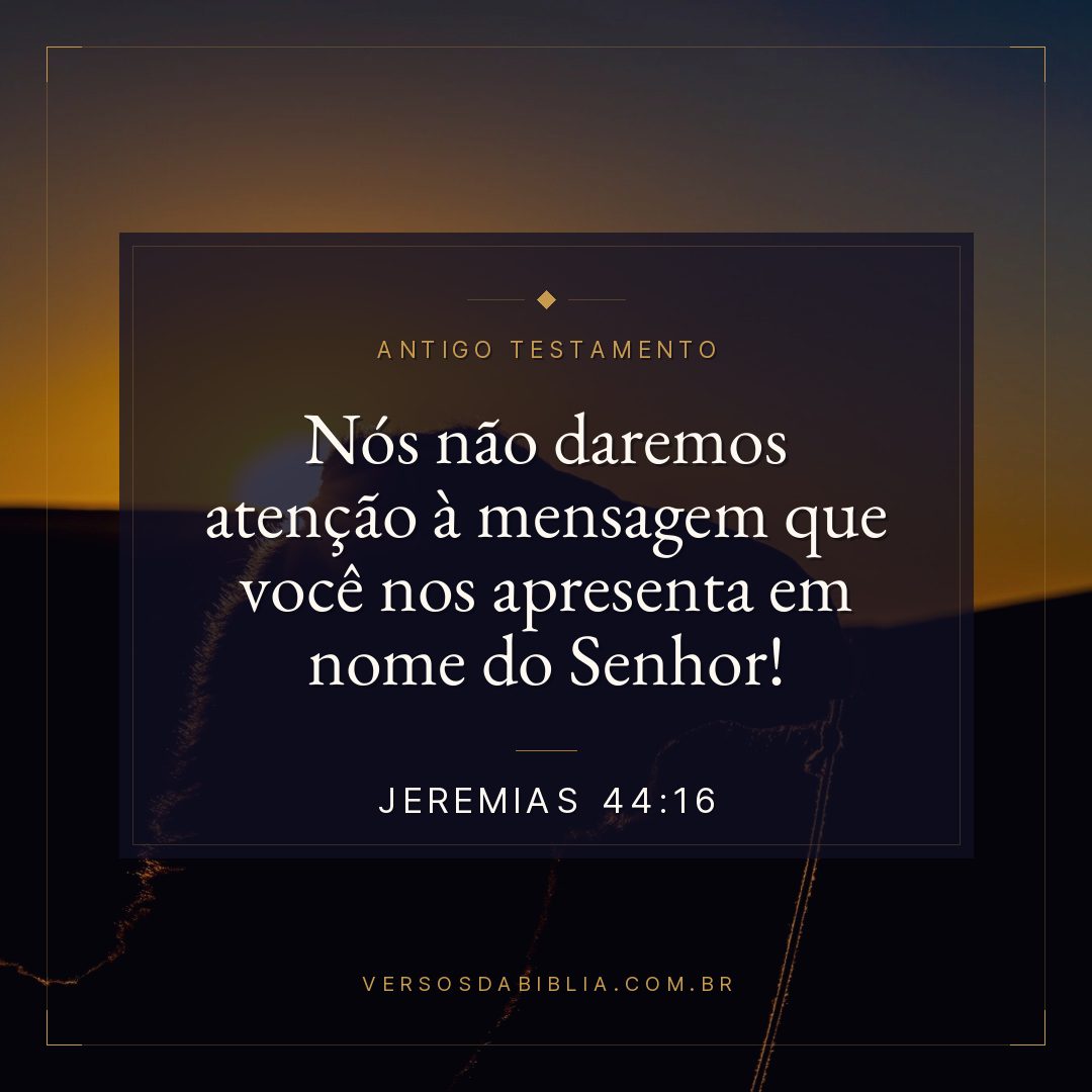 Jeremias - 44 - 16 - "Nós não daremos atenção à mensagem que você nos apresenta em nome do Senhor!