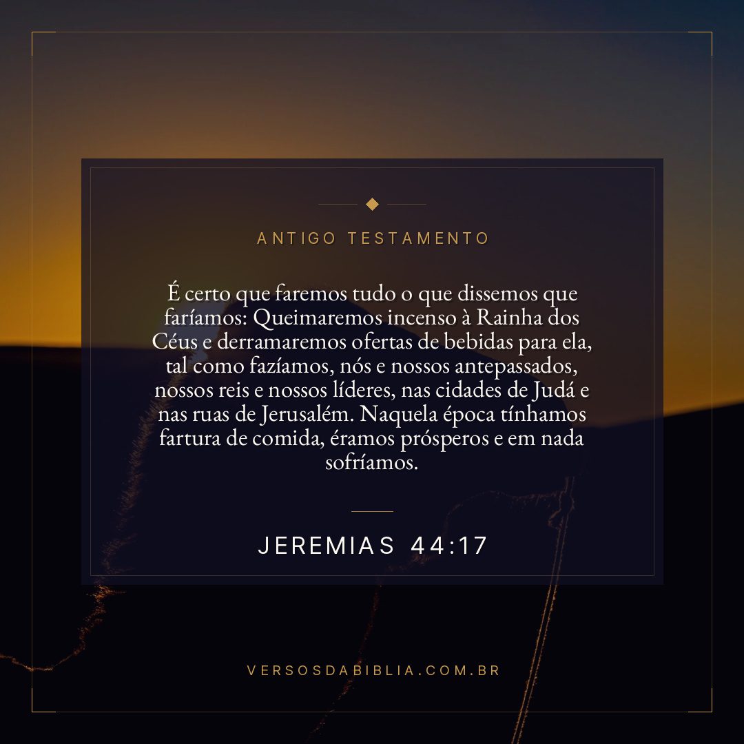Jeremias - 44 - 17 - É certo que faremos tudo o que dissemos que faríamos: Queimaremos incenso à Rainha dos Céus e derramaremos ofertas de bebidas para ela