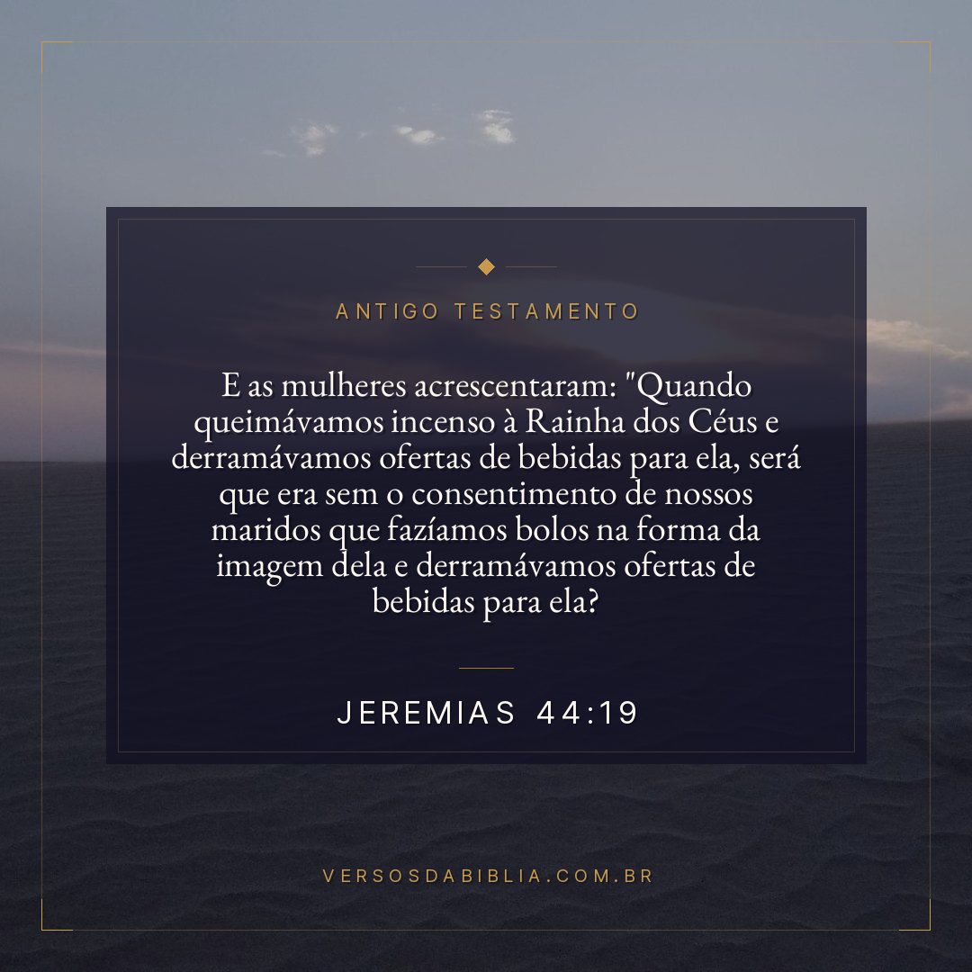 Jeremias - 44 - 19 - E as mulheres acrescentaram: "Quando queimávamos incenso à Rainha dos Céus e derramávamos ofertas de bebidas para ela