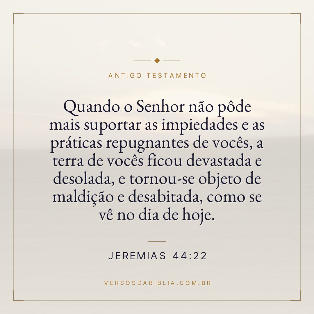 Jeremias - 44 - 22 - Quando o Senhor não pôde mais suportar as impiedades e as práticas repugnantes de vocês