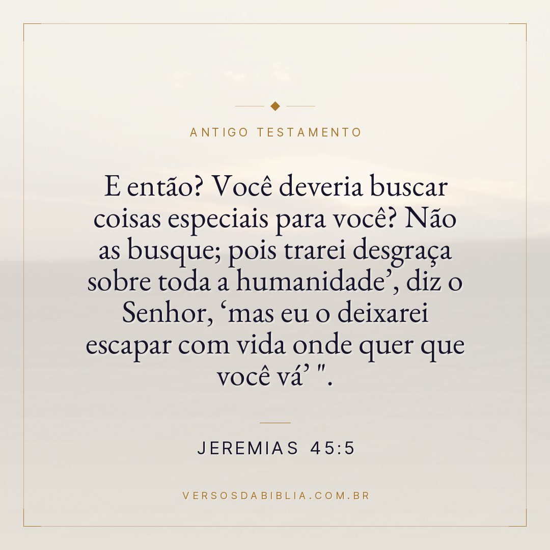 Jeremias - 45 - 5 - E então? Você deveria buscar coisas especiais para você? Não as busque; pois trarei desgraça sobre toda a humanidade