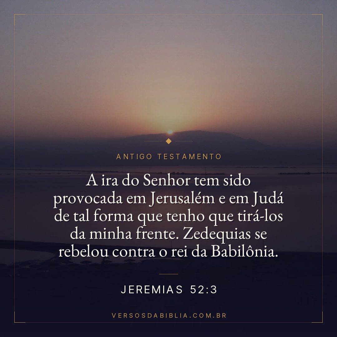 Jeremias - 52 - 3 - A ira do Senhor tem sido provocada em Jerusalém e em Judá de tal forma que tenho que tirá-los da minha frente. Zedequias se rebelou contra o rei da Babilônia.