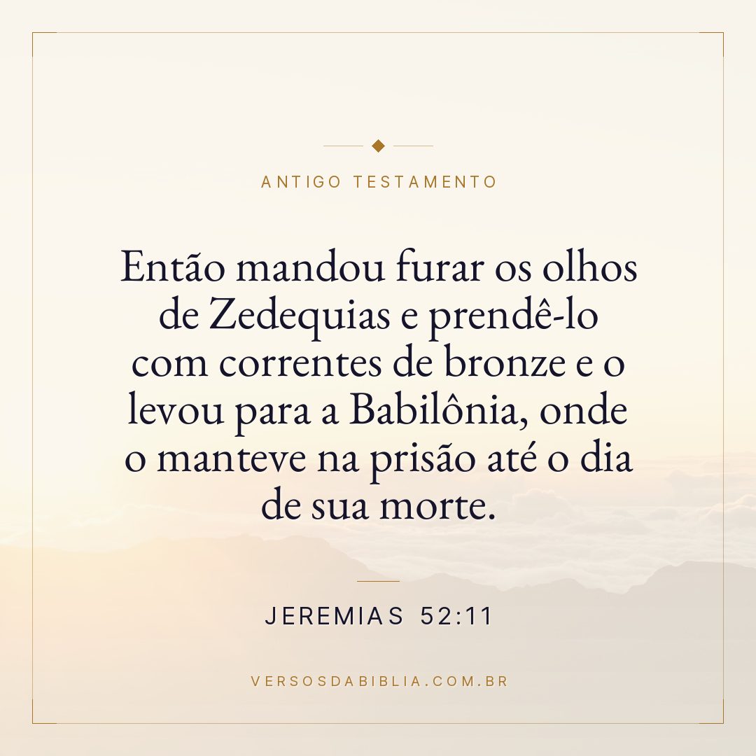 Jeremias - 52 - 11 - Então mandou furar os olhos de Zedequias e prendê-lo com correntes de bronze e o levou para a Babilônia