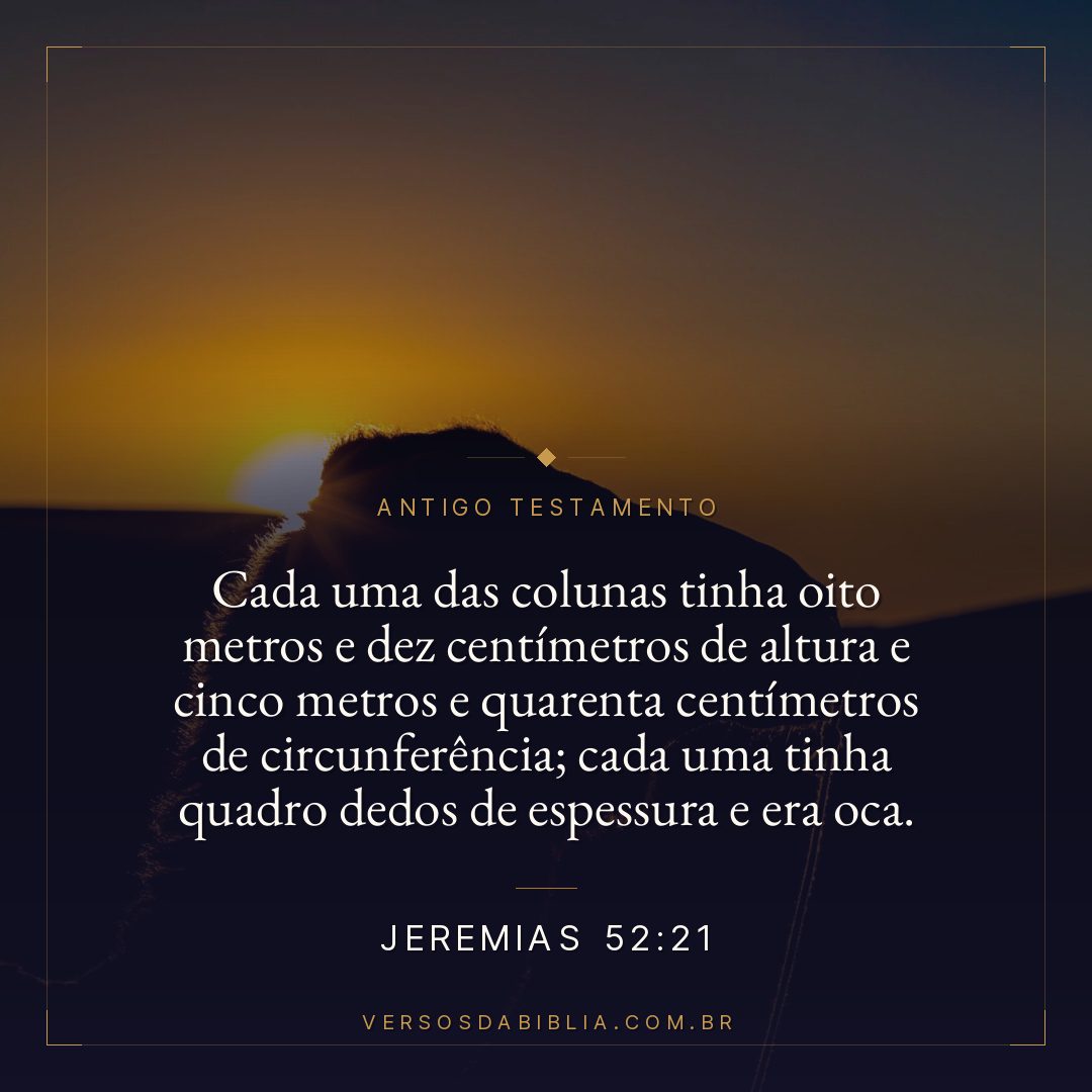 Jeremias - 52 - 21 - Cada uma das colunas tinha oito metros e dez centímetros de altura e cinco metros e quarenta centímetros de circunferência; cada uma tinha quadro dedos de espessura e era oca.