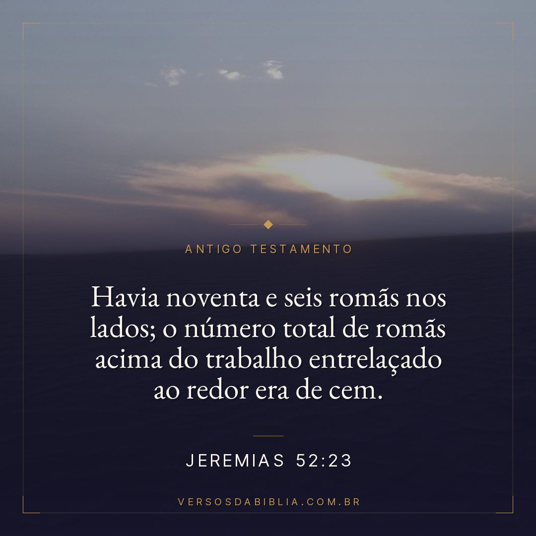 Jeremias - 52 - 23 - Havia noventa e seis romãs nos lados; o número total de romãs acima do trabalho entrelaçado ao redor era de cem.