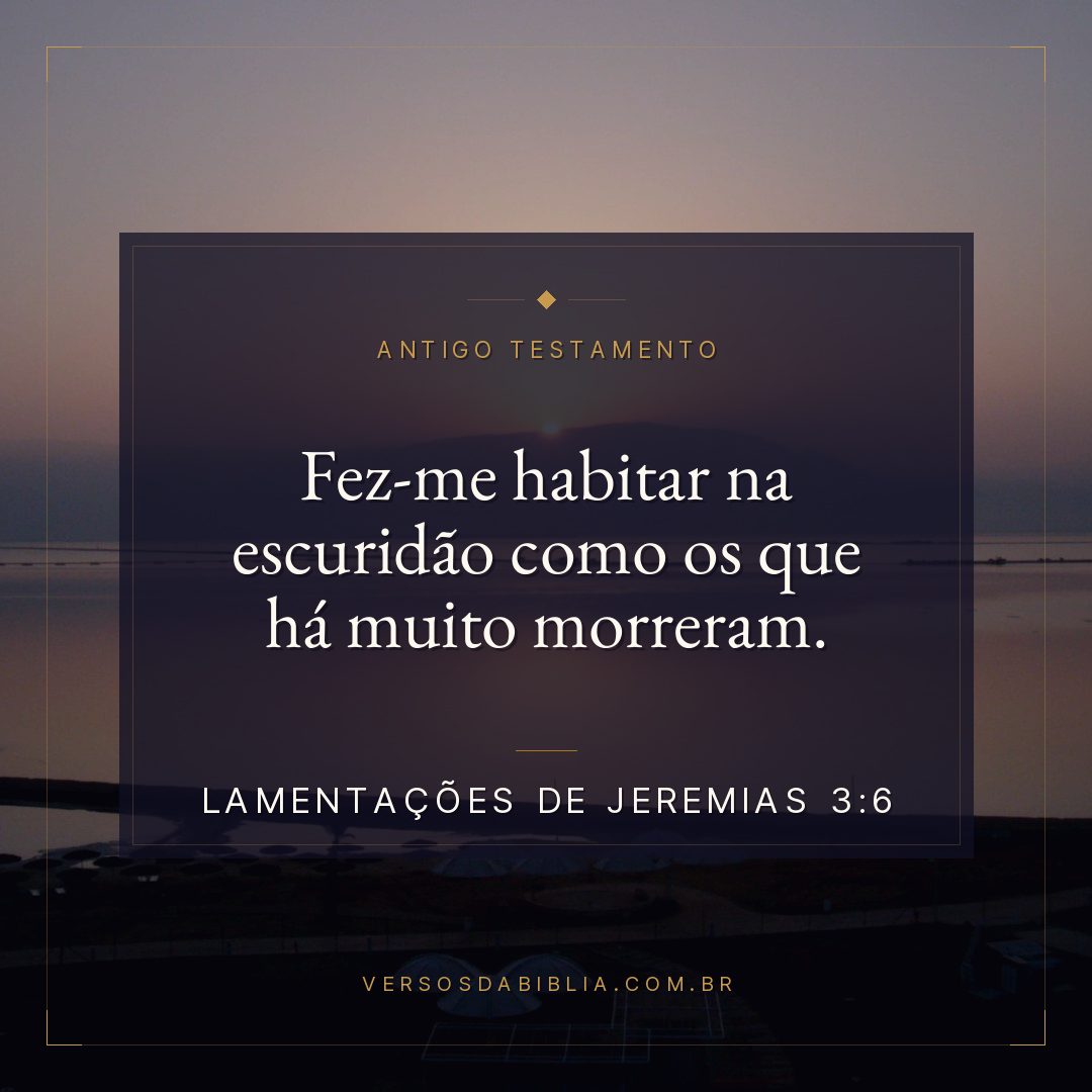 Lamentações de Jeremias - 3 - 6 - Fez-me habitar na escuridão como os que há muito morreram.
