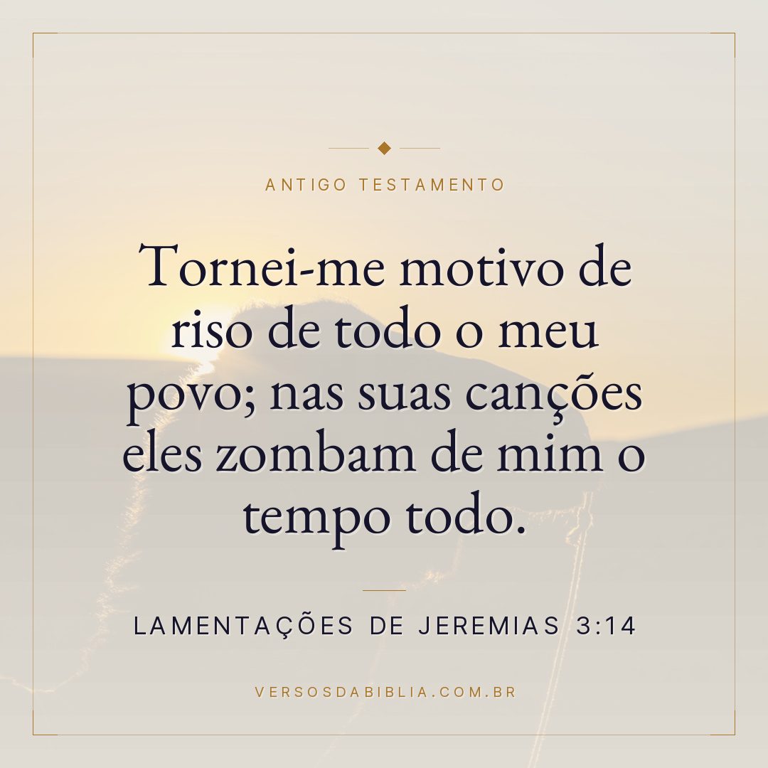 Lamentações de Jeremias - 3 - 14 - Tornei-me motivo de riso de todo o meu povo; nas suas canções eles zombam de mim o tempo todo.