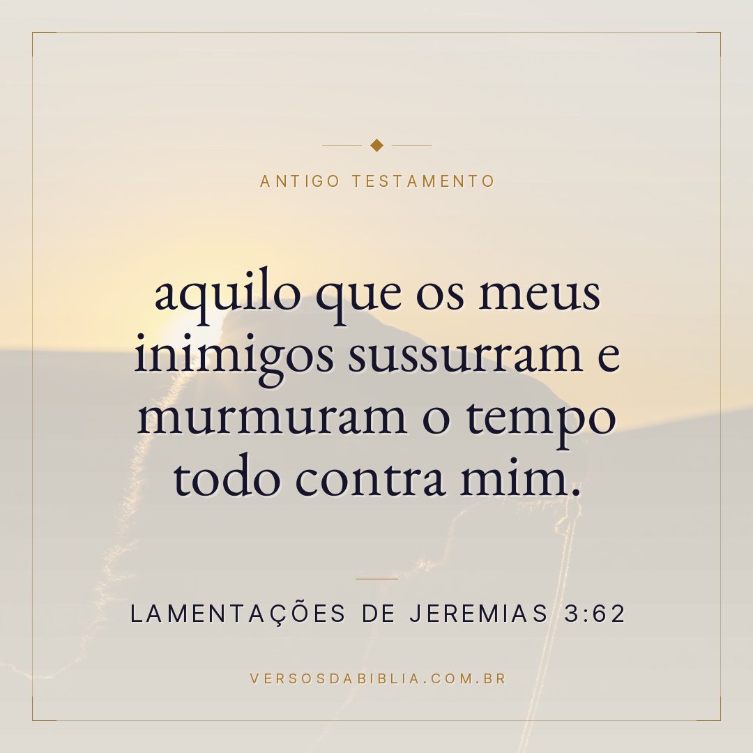 Lamentações de Jeremias - 3 - 62 - aquilo que os meus inimigos sussurram e murmuram o tempo todo contra mim.