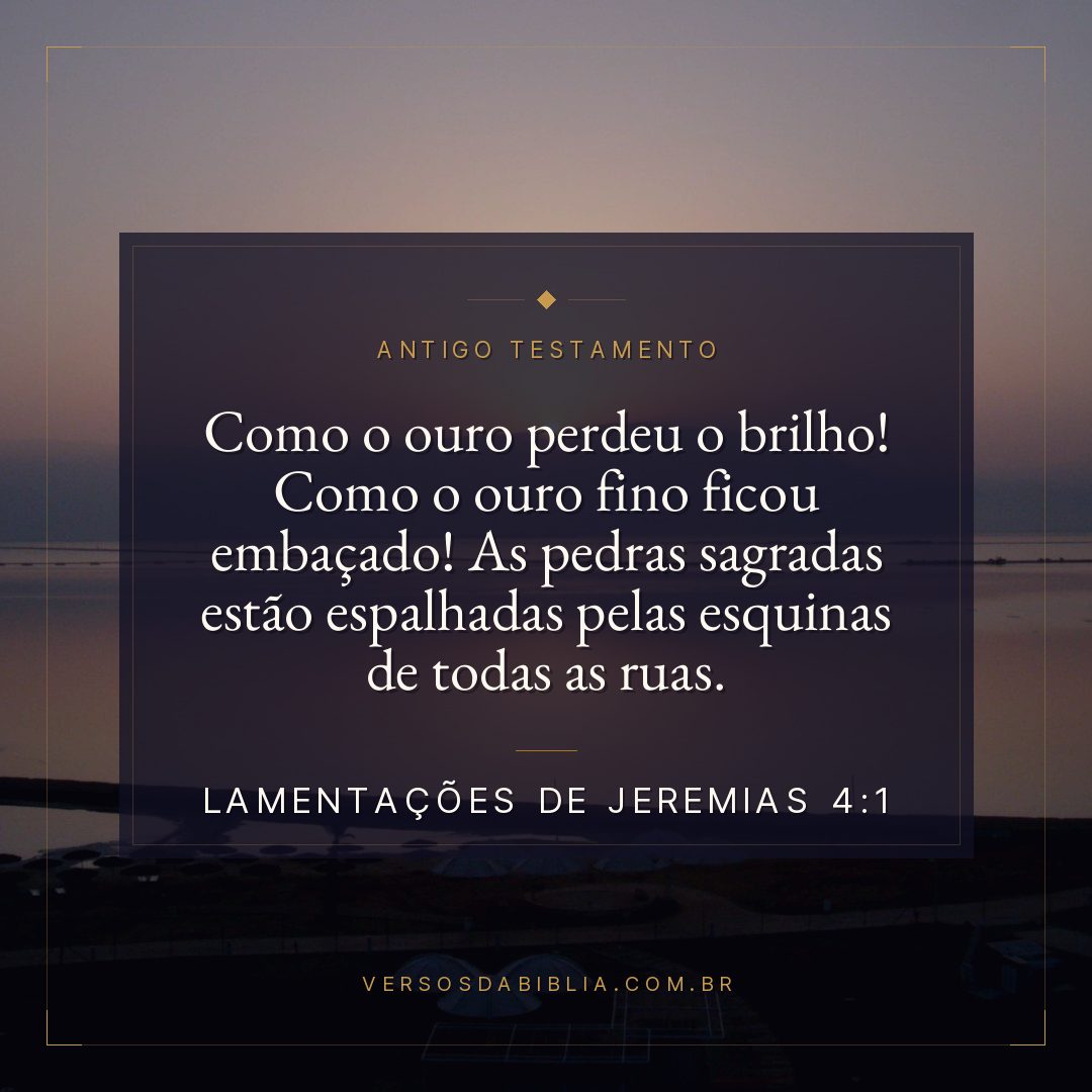 Lamentações de Jeremias - 4 - 1 - Como o ouro perdeu o brilho! Como o ouro fino ficou embaçado! As pedras sagradas estão espalhadas pelas esquinas de todas as ruas.
