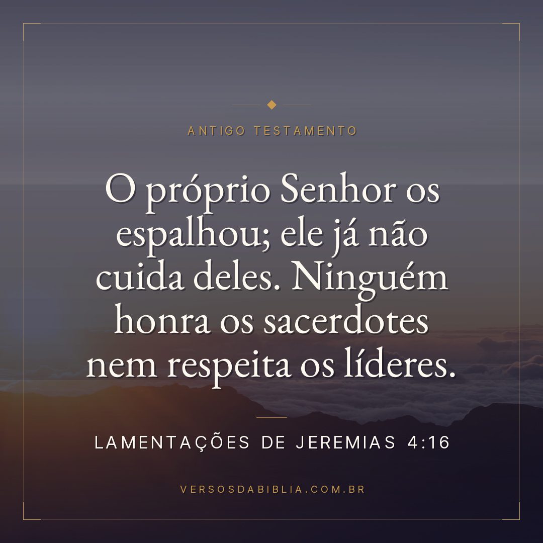 Lamentações de Jeremias - 4 - 16 - O próprio Senhor os espalhou; ele já não cuida deles. Ninguém honra os sacerdotes nem respeita os líderes.