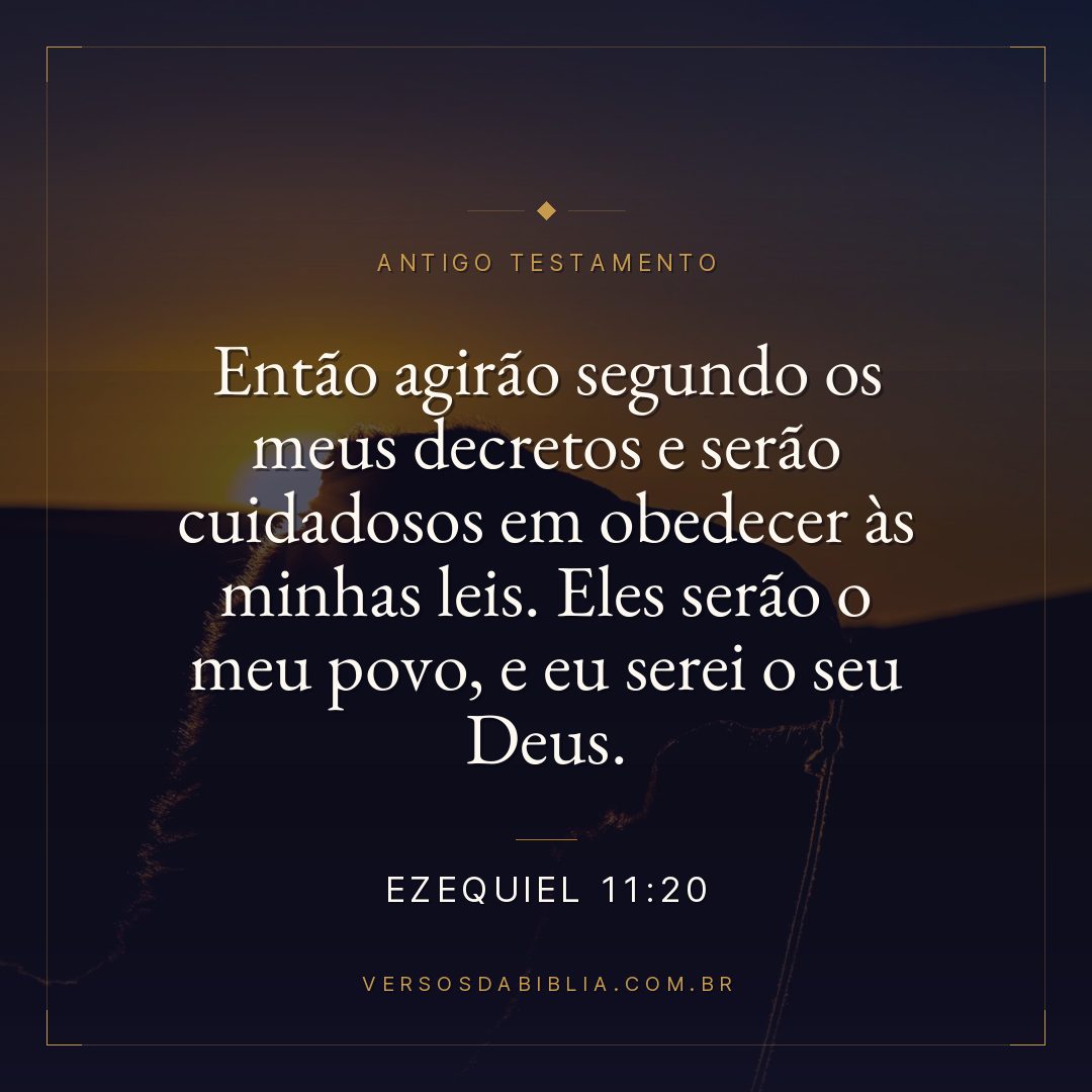 Ezequiel - 11 - 20 - Então agirão segundo os meus decretos e serão cuidadosos em obedecer às minhas leis. Eles serão o meu povo