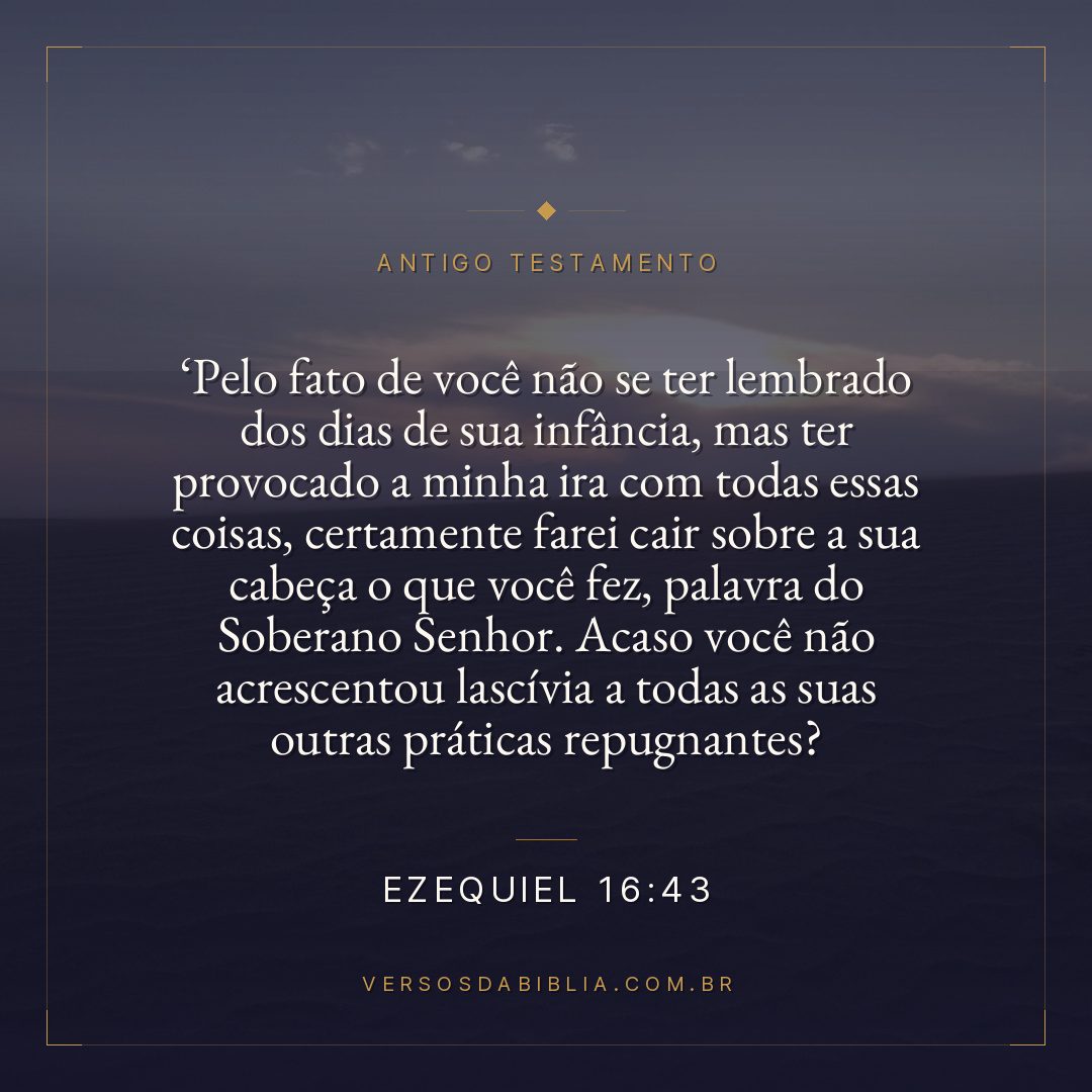 Ezequiel - 16 - 43 - " Pelo fato de você não se ter lembrado dos dias de sua infância
