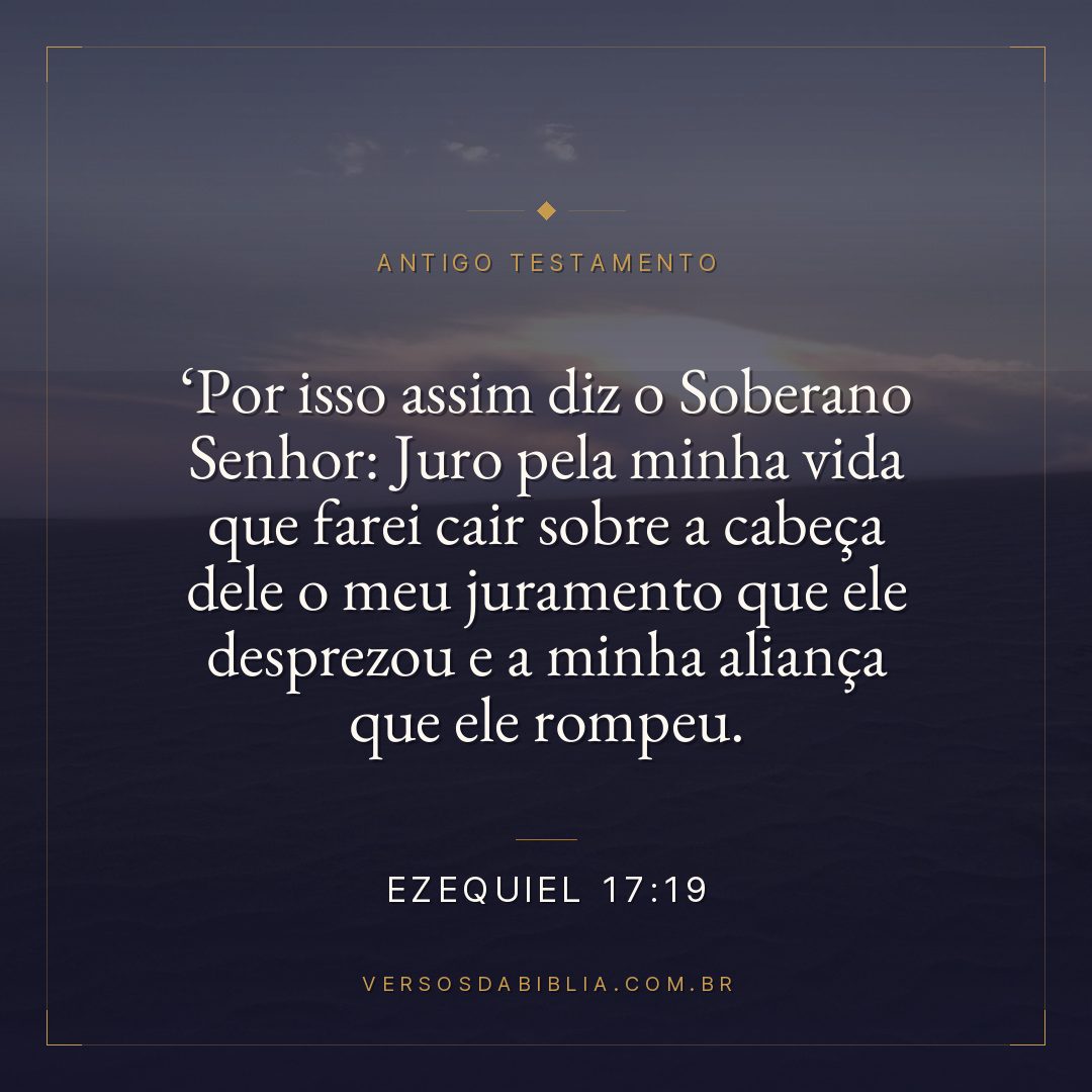 Ezequiel - 17 - 19 - " Por isso assim diz o Soberano Senhor: Juro pela minha vida que farei cair sobre a cabeça dele o meu juramento que ele desprezou e a minha aliança que ele rompeu.