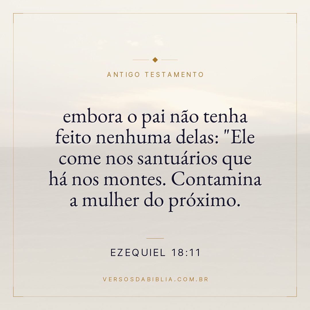 Ezequiel - 18 - 11 - embora o pai não tenha feito nenhuma delas: "Ele come nos santuários que há nos montes. Contamina a mulher do próximo.